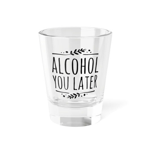 Shot Glass — "Alcohol You Later" Funny Bar Glassware, 1.5oz Party Gift