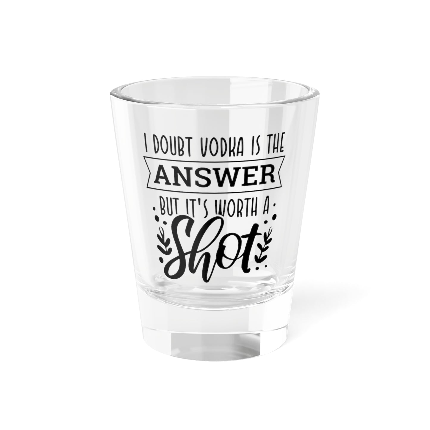 Shot Glass - "I Doubt Vodka Is the Answer But It's Worth a Shot" Novelty Party Shot Glass