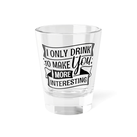 Funny Shot Glass – “I Only Drink to Make You More Interesting” 1.5 oz
